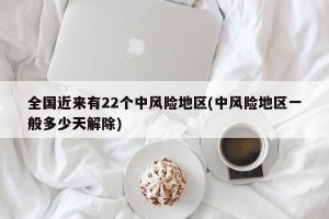 全国近来有22个中风险地区(中风险地区一般多少天解除)