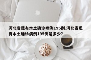 河北省现有本土确诊病例195例.河北省现有本土确诊病例195例是多少？