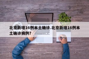 北京新增16例本土确诊.北京新增16例本土确诊病例？