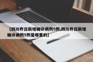 【四川昨日新增确诊病例5例,四川昨日新增确诊病例5例是哪里的】
