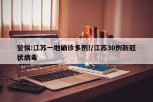 警惕:江苏一地确诊多例!/江苏30例新冠状病毒