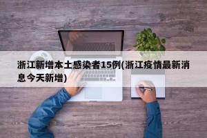 浙江新增本土感染者15例(浙江疫情最新消息今天新增)
