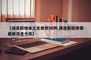 【保定新增本土无症状90例,保定新冠疫情最新消息今天】