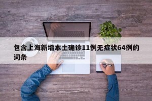 包含上海新增本土确诊11例无症状64例的词条