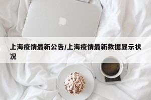 上海疫情最新公告/上海疫情最新数据显示状况