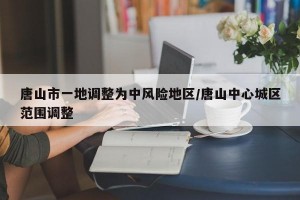 唐山市一地调整为中风险地区/唐山中心城区范围调整