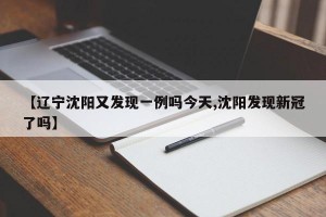 【辽宁沈阳又发现一例吗今天,沈阳发现新冠了吗】