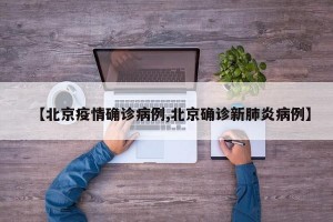 【北京疫情确诊病例,北京确诊新肺炎病例】