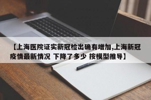 【上海医院证实新冠检出确有增加,上海新冠疫情最新情况 下降了多少 按模型推导】