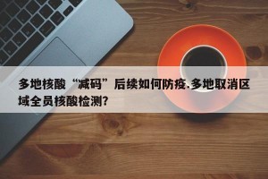 多地核酸“减码”后续如何防疫.多地取消区域全员核酸检测？