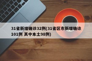 31省新增确诊32例(31省区市新增确诊101例 其中本土98例)