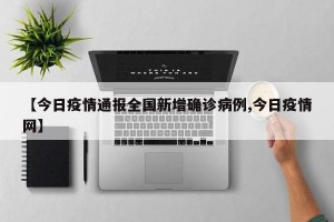 【今日疫情通报全国新增确诊病例,今日疫情网】