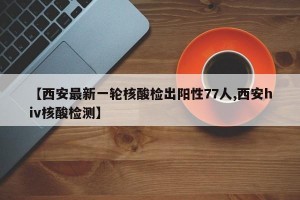 【西安最新一轮核酸检出阳性77人,西安hiv核酸检测】