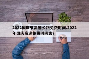 2022国庆节高速公路免费时间.2022年国庆高速免费时间表？