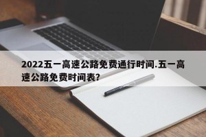 2022五一高速公路免费通行时间.五一高速公路免费时间表？