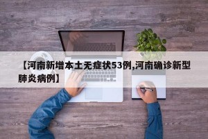 【河南新增本土无症状53例,河南确诊新型肺炎病例】