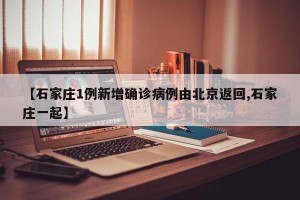 【石家庄1例新增确诊病例由北京返回,石家庄一起】