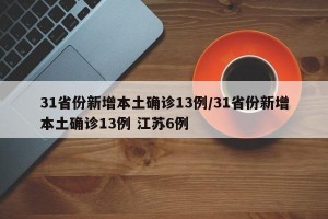 31省份新增本土确诊13例/31省份新增本土确诊13例 江苏6例