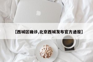 【西城区确诊,北京西城发布官方通报】