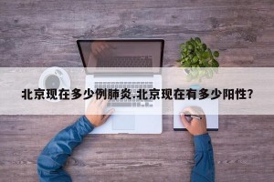 北京现在多少例肺炎.北京现在有多少阳性？