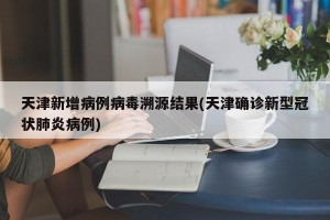天津新增病例病毒溯源结果(天津确诊新型冠状肺炎病例)