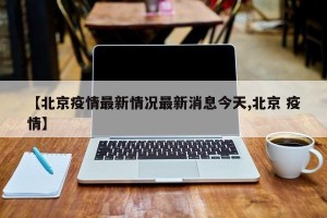 【北京疫情最新情况最新消息今天,北京 疫情】