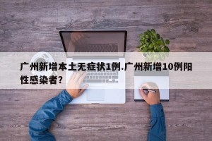 广州新增本土无症状1例.广州新增10例阳性感染者？
