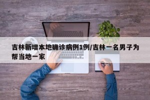 吉林新增本地确诊病例1例/吉林一名男子为帮当地一家