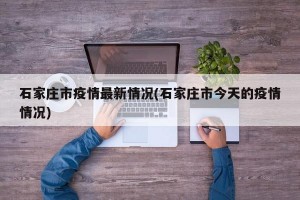 石家庄市疫情最新情况(石家庄市今天的疫情情况)