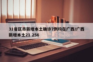 31省区市新增本土确诊7例均在广西/广西新增本土21 256