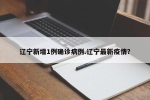 辽宁新增1例确诊病例.辽宁最新疫情？