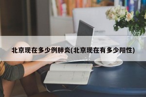 北京现在多少例肺炎(北京现在有多少阳性)