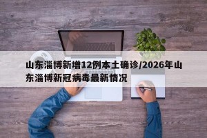 山东淄博新增12例本土确诊/2026年山东淄博新冠病毒最新情况