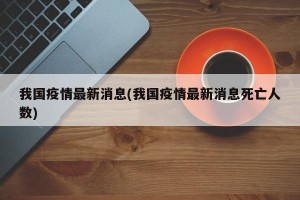 我国疫情最新消息(我国疫情最新消息死亡人数)