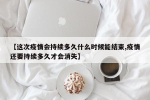 【这次疫情会持续多久什么时候能结束,疫情还要持续多久才会消失】