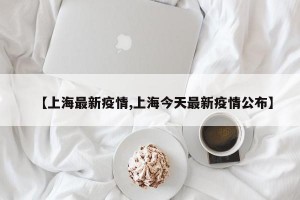 【上海最新疫情,上海今天最新疫情公布】