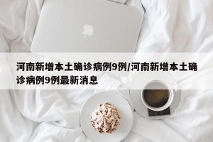 河南新增本土确诊病例9例/河南新增本土确诊病例9例最新消息