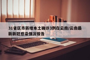 31省区市新增本土确诊3例在云南/云南最新新冠感染情况报告