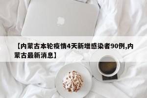 【内蒙古本轮疫情4天新增感染者90例,内蒙古最新消息】