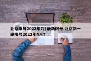 北京限号2022年7月最新限号.北京新一轮限号2022年4月？