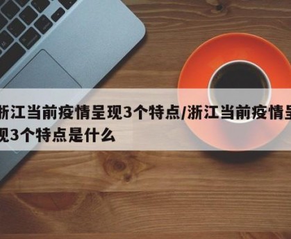 浙江当前疫情呈现3个特点/浙江当前疫情呈现3个特点是什么