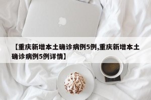 【重庆新增本土确诊病例5例,重庆新增本土确诊病例5例详情】