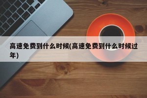 高速免费到什么时候(高速免费到什么时候过年)