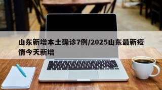 山东新增本土确诊7例/2025山东最新疫情今天新增