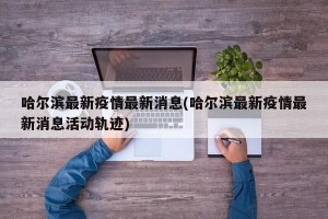哈尔滨最新疫情最新消息(哈尔滨最新疫情最新消息活动轨迹)
