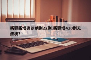 新疆新增确诊病例22例.新疆增410例无症状？