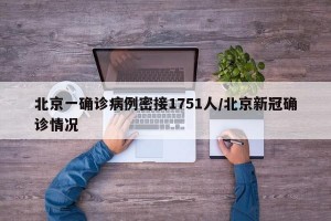 北京一确诊病例密接1751人/北京新冠确诊情况