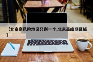 【北京高风险地区只剩一个,北京高峰期区域】