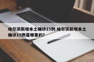 哈尔滨新增本土确诊15例.哈尔滨新增本土确诊15例是哪里的？