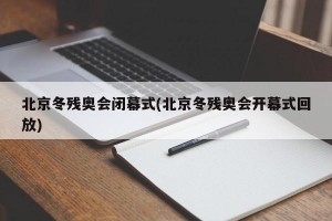 北京冬残奥会闭幕式(北京冬残奥会开幕式回放)
